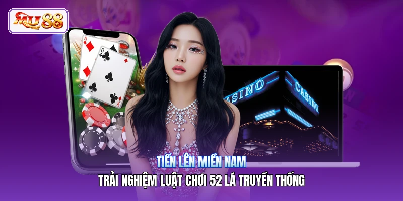 Tiến Lên Miền Nam | Trải Nghiệm Luật Chơi 52 Lá Truyền Thống